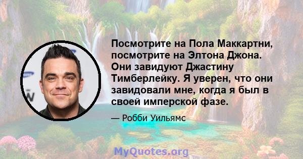 Посмотрите на Пола Маккартни, посмотрите на Элтона Джона. Они завидуют Джастину Тимберлейку. Я уверен, что они завидовали мне, когда я был в своей имперской фазе.