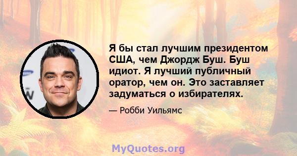 Я бы стал лучшим президентом США, чем Джордж Буш. Буш идиот. Я лучший публичный оратор, чем он. Это заставляет задуматься о избирателях.