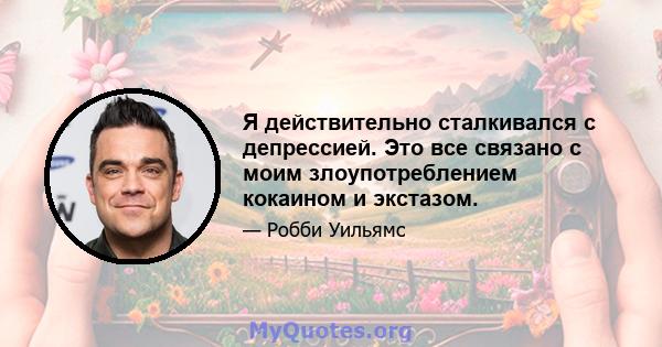 Я действительно сталкивался с депрессией. Это все связано с моим злоупотреблением кокаином и экстазом.