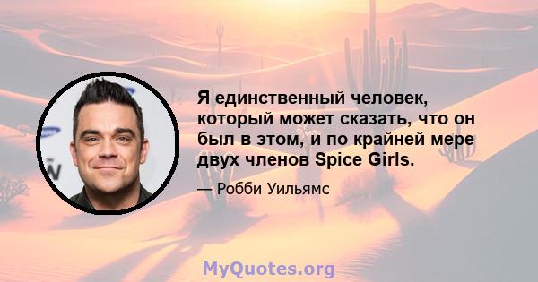 Я единственный человек, который может сказать, что он был в этом, и по крайней мере двух членов Spice Girls.