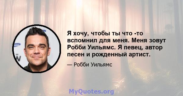 Я хочу, чтобы ты что -то вспомнил для меня. Меня зовут Робби Уильямс. Я певец, автор песен и рожденный артист.