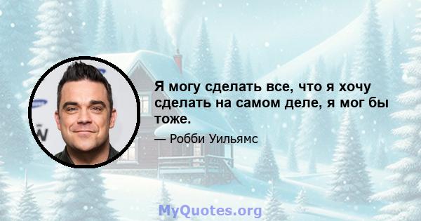 Я могу сделать все, что я хочу сделать на самом деле, я мог бы тоже.