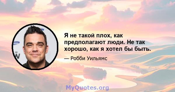 Я не такой плох, как предполагают люди. Не так хорошо, как я хотел бы быть.