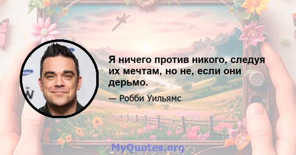 Я ничего против никого, следуя их мечтам, но не, если они дерьмо.