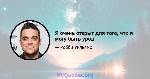 Я очень открыт для того, что я могу быть урод