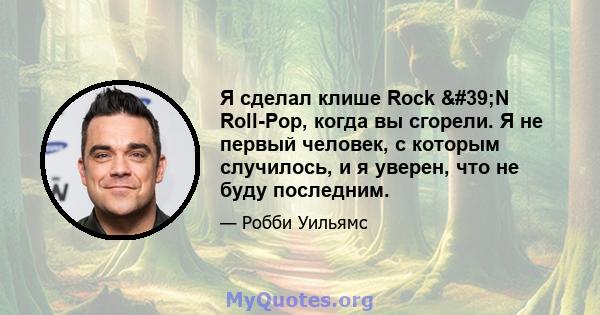 Я сделал клише Rock 'N Roll-Pop, когда вы сгорели. Я не первый человек, с которым случилось, и я уверен, что не буду последним.