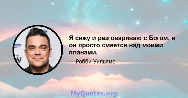 Я сижу и разговариваю с Богом, и он просто смеется над моими планами.