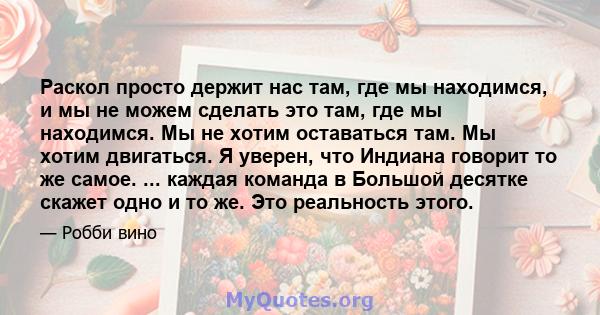 Раскол просто держит нас там, где мы находимся, и мы не можем сделать это там, где мы находимся. Мы не хотим оставаться там. Мы хотим двигаться. Я уверен, что Индиана говорит то же самое. ... каждая команда в Большой