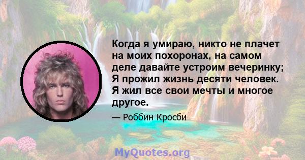 Когда я умираю, никто не плачет на моих похоронах, на самом деле давайте устроим вечеринку; Я прожил жизнь десяти человек. Я жил все свои мечты и многое другое.