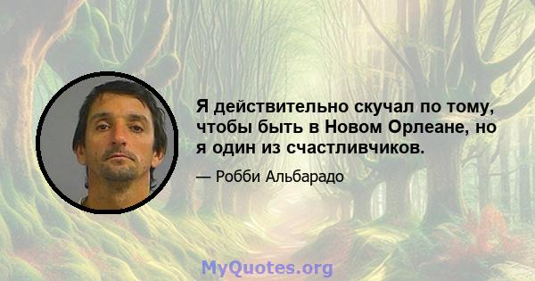 Я действительно скучал по тому, чтобы быть в Новом Орлеане, но я один из счастливчиков.