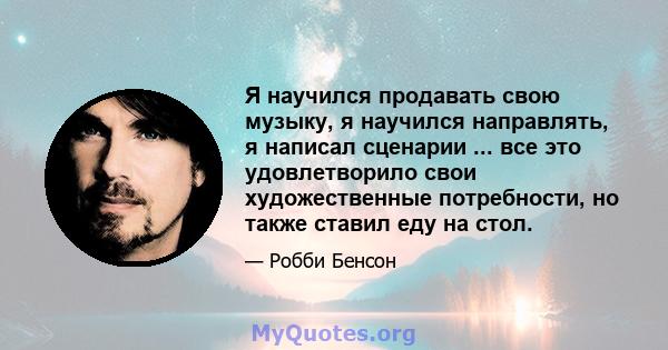 Я научился продавать свою музыку, я научился направлять, я написал сценарии ... все это удовлетворило свои художественные потребности, но также ставил еду на стол.