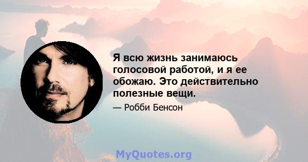 Я всю жизнь занимаюсь голосовой работой, и я ее обожаю. Это действительно полезные вещи.