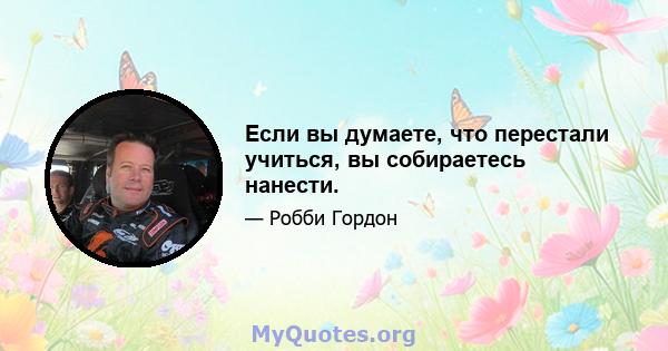 Если вы думаете, что перестали учиться, вы собираетесь нанести.