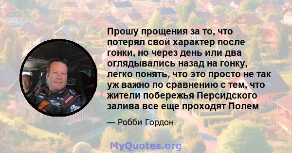 Прошу прощения за то, что потерял свой характер после гонки, но через день или два оглядывались назад на гонку, легко понять, что это просто не так уж важно по сравнению с тем, что жители побережья Персидского залива