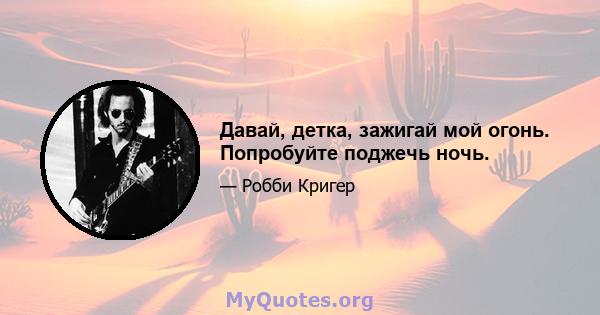 Давай, детка, зажигай мой огонь. Попробуйте поджечь ночь.