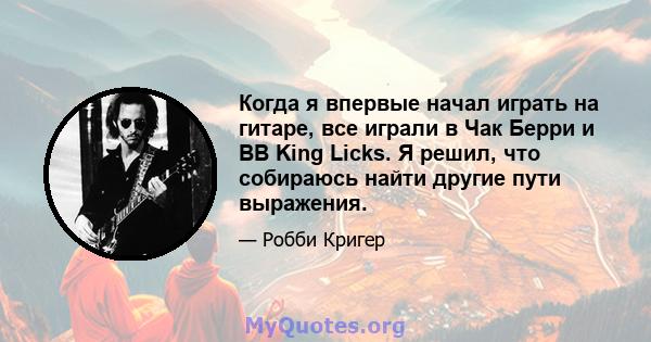 Когда я впервые начал играть на гитаре, все играли в Чак Берри и BB King Licks. Я решил, что собираюсь найти другие пути выражения.