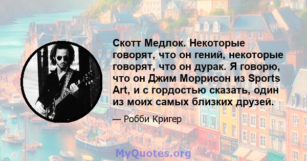 Скотт Медлок. Некоторые говорят, что он гений, некоторые говорят, что он дурак. Я говорю, что он Джим Моррисон из Sports Art, и с гордостью сказать, один из моих самых близких друзей.