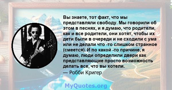 Вы знаете, тот факт, что мы представляли свободу. Мы говорили об этом в песнях, и я думаю, что родители, как и все родители, они хотят, чтобы их дети были в очереди и не сходили с ума или не делали что -то слишком