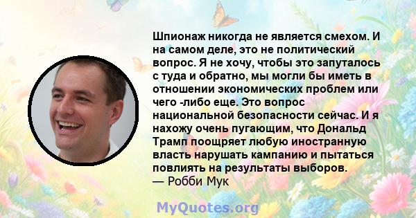 Шпионаж никогда не является смехом. И на самом деле, это не политический вопрос. Я не хочу, чтобы это запуталось с туда и обратно, мы могли бы иметь в отношении экономических проблем или чего -либо еще. Это вопрос