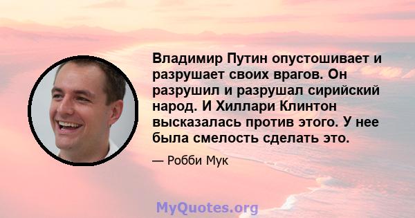 Владимир Путин опустошивает и разрушает своих врагов. Он разрушил и разрушал сирийский народ. И Хиллари Клинтон высказалась против этого. У нее была смелость сделать это.