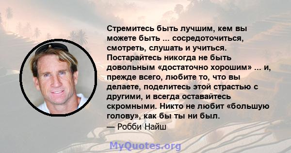 Стремитесь быть лучшим, кем вы можете быть ... сосредоточиться, смотреть, слушать и учиться. Постарайтесь никогда не быть довольным «достаточно хорошим» ... и, прежде всего, любите то, что вы делаете, поделитесь этой