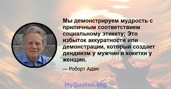 Мы демонстрируем мудрость с приличным соответствием социальному этикету; Это избыток аккуратности или демонстрации, который создает дендиизм у мужчин и кокетки у женщин.