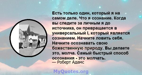 Есть только один, который я на самом деле. Что я сознание. Когда вы следите за личным я до источника, он превращается в универсальный I, который является сознанием. Начните ловить себя. Начните осознавать свою