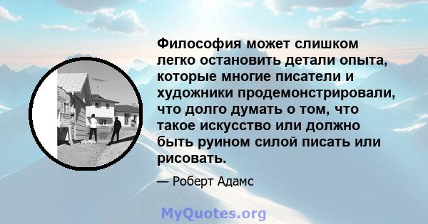 Философия может слишком легко остановить детали опыта, которые многие писатели и художники продемонстрировали, что долго думать о том, что такое искусство или должно быть руином силой писать или рисовать.