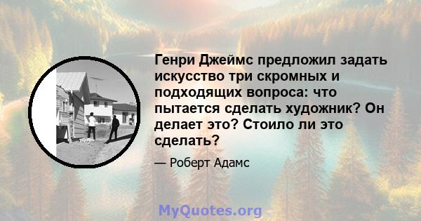 Генри Джеймс предложил задать искусство три скромных и подходящих вопроса: что пытается сделать художник? Он делает это? Стоило ли это сделать?