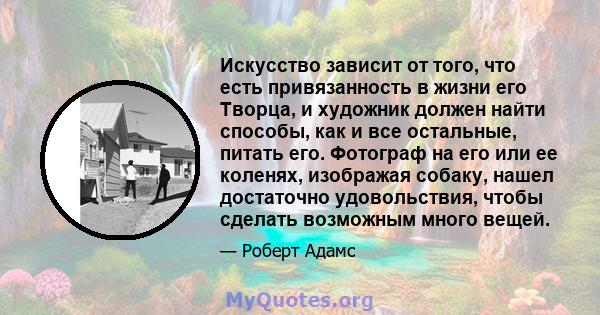 Искусство зависит от того, что есть привязанность в жизни его Творца, и художник должен найти способы, как и все остальные, питать его. Фотограф на его или ее коленях, изображая собаку, нашел достаточно удовольствия,