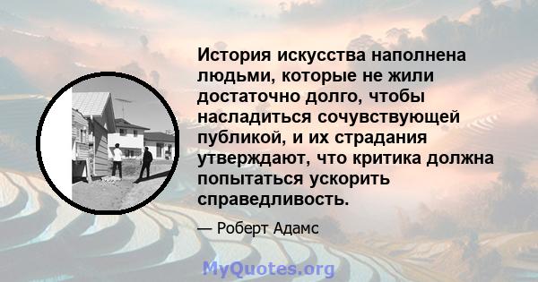 История искусства наполнена людьми, которые не жили достаточно долго, чтобы насладиться сочувствующей публикой, и их страдания утверждают, что критика должна попытаться ускорить справедливость.