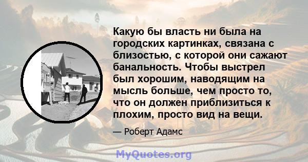 Какую бы власть ни была на городских картинках, связана с близостью, с которой они сажают банальность. Чтобы выстрел был хорошим, наводящим на мысль больше, чем просто то, что он должен приблизиться к плохим, просто вид 