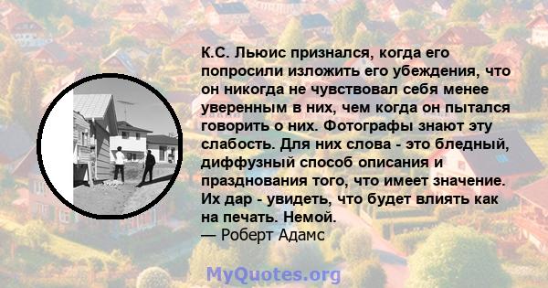 К.С. Льюис признался, когда его попросили изложить его убеждения, что он никогда не чувствовал себя менее уверенным в них, чем когда он пытался говорить о них. Фотографы знают эту слабость. Для них слова - это бледный,