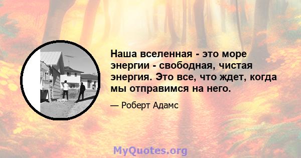 Наша вселенная - это море энергии - свободная, чистая энергия. Это все, что ждет, когда мы отправимся на него.