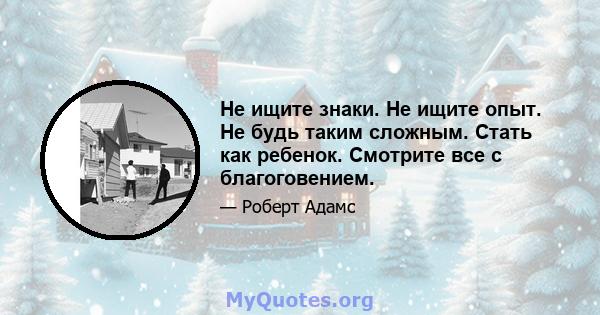 Не ищите знаки. Не ищите опыт. Не будь таким сложным. Стать как ребенок. Смотрите все с благоговением.