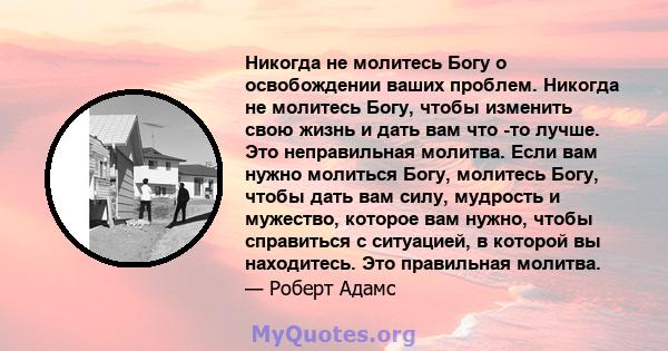 Никогда не молитесь Богу о освобождении ваших проблем. Никогда не молитесь Богу, чтобы изменить свою жизнь и дать вам что -то лучше. Это неправильная молитва. Если вам нужно молиться Богу, молитесь Богу, чтобы дать вам