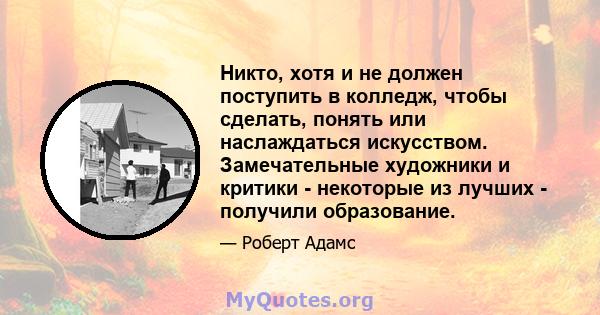 Никто, хотя и не должен поступить в колледж, чтобы сделать, понять или наслаждаться искусством. Замечательные художники и критики - некоторые из лучших - получили образование.