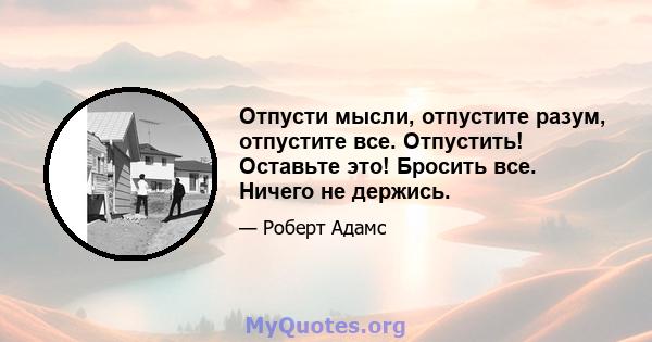 Отпусти мысли, отпустите разум, отпустите все. Отпустить! Оставьте это! Бросить все. Ничего не держись.