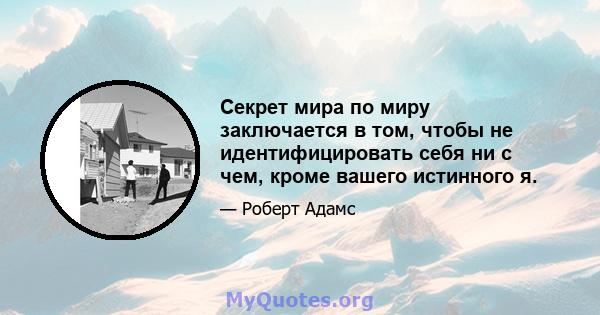 Секрет мира по миру заключается в том, чтобы не идентифицировать себя ни с чем, кроме вашего истинного я.