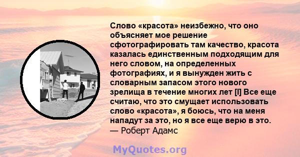 Слово «красота» неизбежно, что оно объясняет мое решение сфотографировать там качество, красота казалась единственным подходящим для него словом, на определенных фотографиях, и я вынужден жить с словарным запасом этого