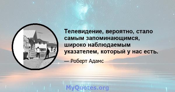 Телевидение, вероятно, стало самым запоминающимся, широко наблюдаемым указателем, который у нас есть.