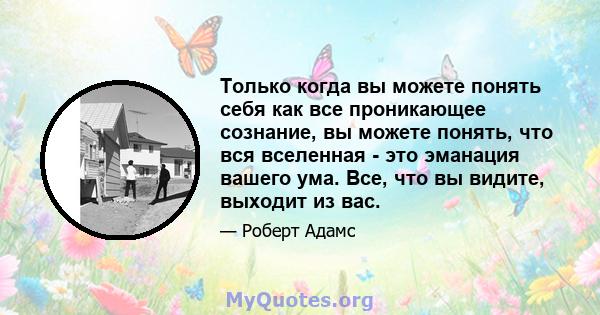 Только когда вы можете понять себя как все проникающее сознание, вы можете понять, что вся вселенная - это эманация вашего ума. Все, что вы видите, выходит из вас.