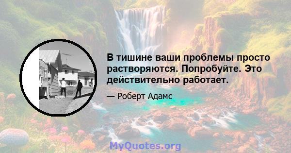 В тишине ваши проблемы просто растворяются. Попробуйте. Это действительно работает.