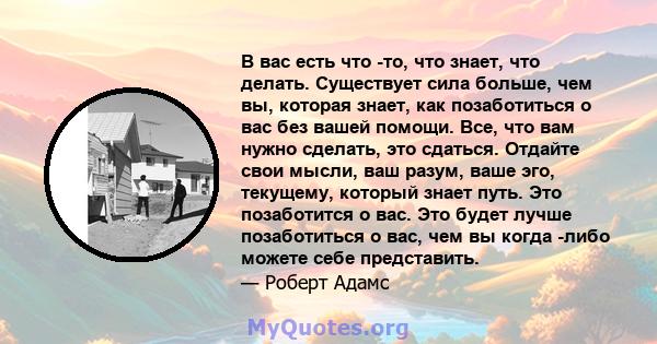 В вас есть что -то, что знает, что делать. Существует сила больше, чем вы, которая знает, как позаботиться о вас без вашей помощи. Все, что вам нужно сделать, это сдаться. Отдайте свои мысли, ваш разум, ваше эго,