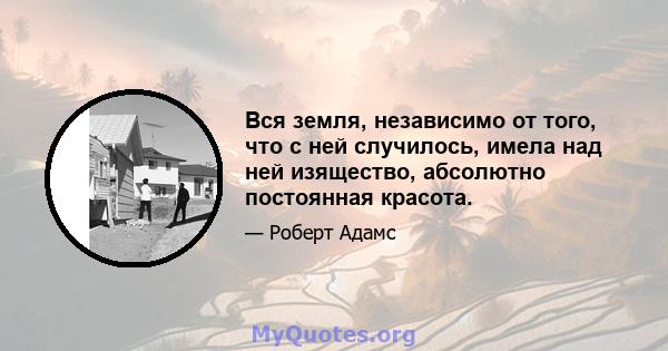 Вся земля, независимо от того, что с ней случилось, имела над ней изящество, абсолютно постоянная красота.