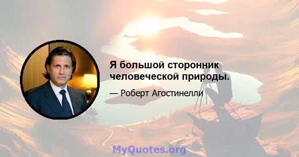 Я большой сторонник человеческой природы.