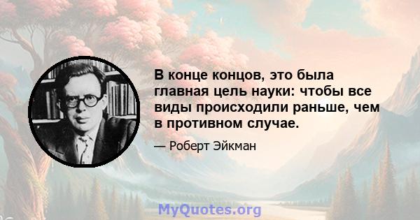 В конце концов, это была главная цель науки: чтобы все виды происходили раньше, чем в противном случае.