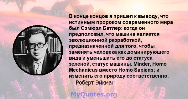 В конце концов я пришел к выводу, что истинным пророком современного мира был Сэмюэл Батлер: когда он предположил, что машина является эволюционной разработкой, предназначенной для того, чтобы заменять человека как