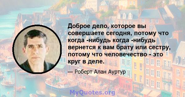 Доброе дело, которое вы совершаете сегодня, потому что когда -нибудь когда -нибудь вернется к вам брату или сестру, потому что человечество - это круг в деле.