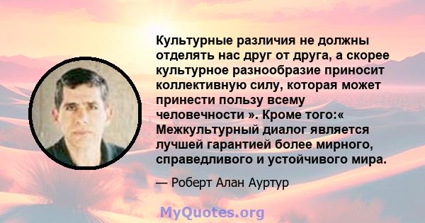 Культурные различия не должны отделять нас друг от друга, а скорее культурное разнообразие приносит коллективную силу, которая может принести пользу всему человечности ». Кроме того:« Межкультурный диалог является